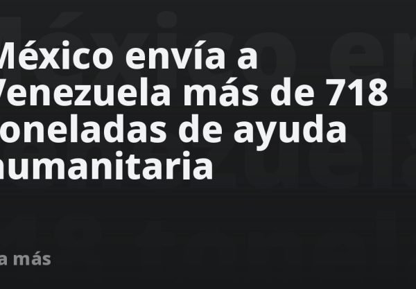México envía a Venezuela más de 718 toneladas de ayuda humanitaria