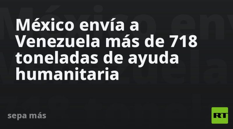 México envía a Venezuela más de 718 toneladas de ayuda humanitaria