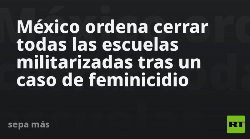 México ordena cerrar todas las escuelas militarizadas tras un caso de feminicidio