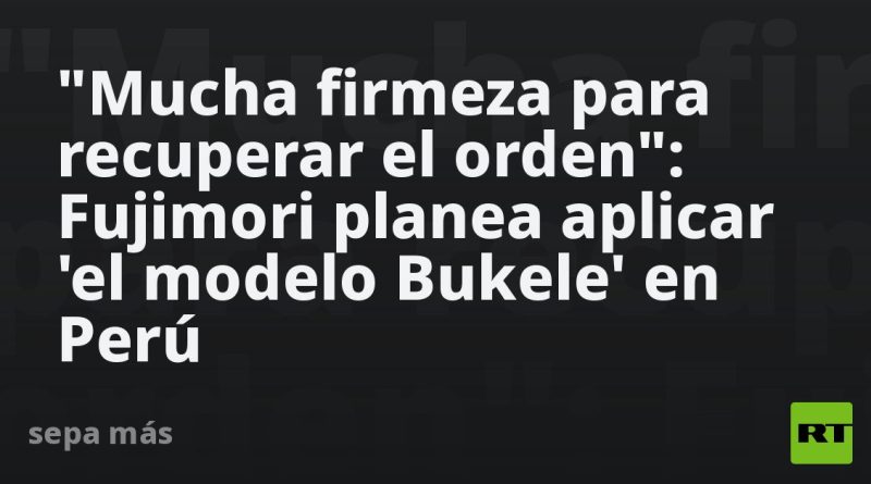 "Mucha firmeza para recuperar el orden": Fujimori planea aplicar 'el modelo Bukele' en Perú
