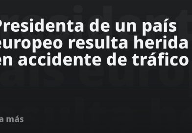 Presidenta de un país europeo resulta herida en accidente de tráfico