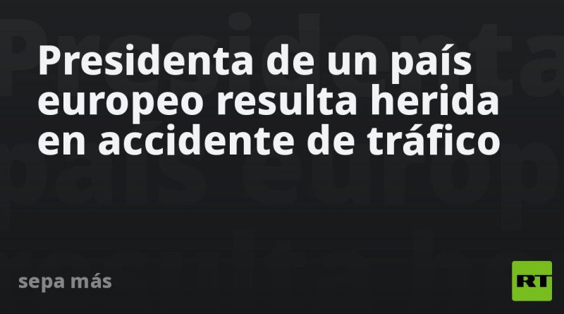 Presidenta de un país europeo resulta herida en accidente de tráfico