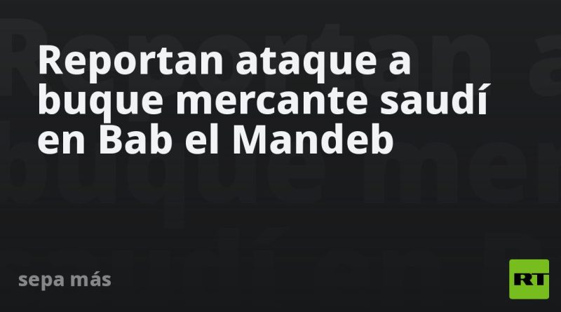 Reportan ataque a buque mercante saudí en Bab el Mandeb