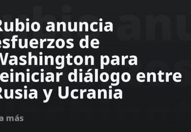 Rubio anuncia esfuerzos de Washington para reiniciar diálogo entre Rusia y Ucrania