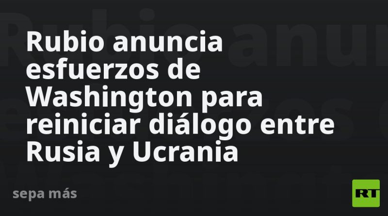 Rubio anuncia esfuerzos de Washington para reiniciar diálogo entre Rusia y Ucrania