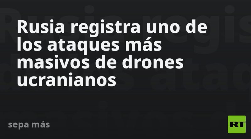 Rusia registra uno de los ataques más masivos de drones ucranianos