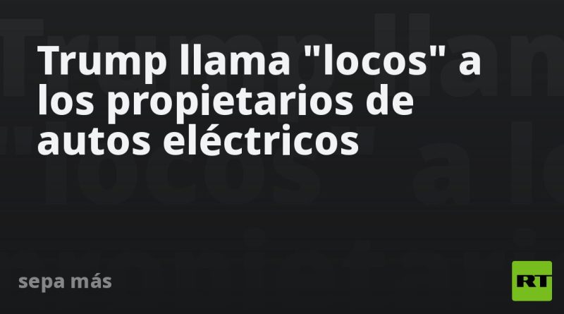 Trump llama "locos" a los propietarios de autos eléctricos