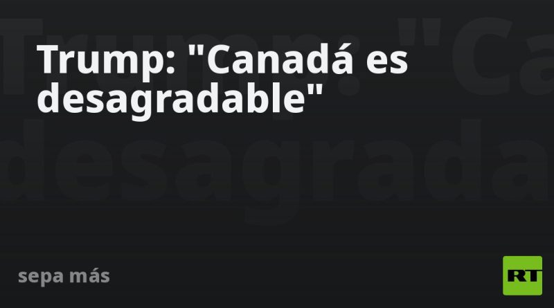 Trump: "Canadá es desagradable"