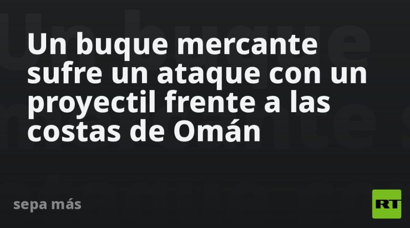 Un buque mercante sufre un ataque con un proyectil frente a las costas de Omán