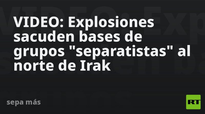 VIDEO: Explosiones sacuden bases de grupos "separatistas" al norte de Irak