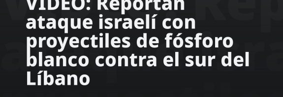 VIDEO: Reportan ataque israelí con proyectiles de fósforo blanco contra el sur del Líbano