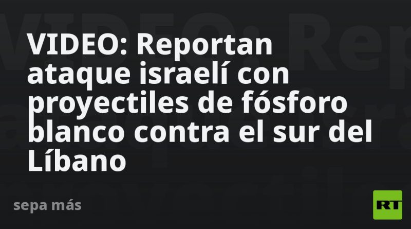 VIDEO: Reportan ataque israelí con proyectiles de fósforo blanco contra el sur del Líbano