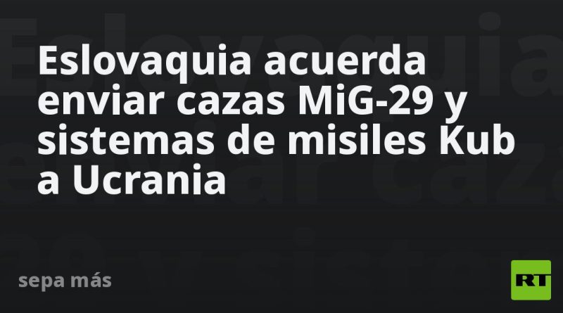 Eslovaquia acuerda enviar cazas MiG-29 y sistemas de misiles Kub a Ucrania