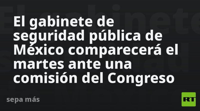 El gabinete de seguridad pública de México comparecerá el martes ante una comisión del Congreso