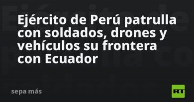 Ejército de Perú patrulla con soldados, drones y vehículos su frontera con Ecuador