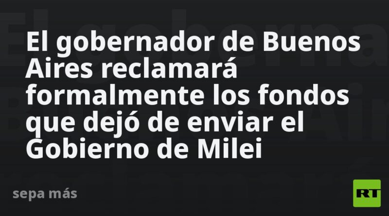 El gobernador de Buenos Aires reclamará formalmente los fondos que dejó de enviar el Gobierno de Milei
