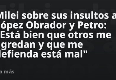 Milei sobre sus insultos a López Obrador y Petro: "Está bien que otros me agredan y que me defienda está mal"