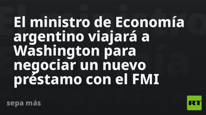 El ministro de Economía argentino viajará a Washington para negociar un nuevo préstamo con el FMI